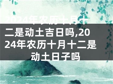 2024年农历十月十二是动土吉日吗,2024年农历十月十二是动土日子吗