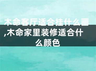 木命客厅适合挂什么画,木命家里装修适合什么颜色