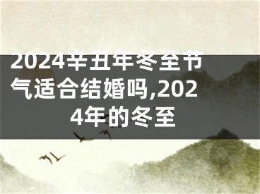 2024辛丑年冬至节气适合结婚吗,2024年的冬至