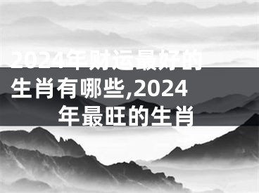 2024年财运最好的生肖有哪些,2024年最旺的生肖
