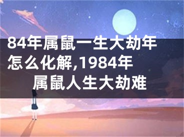 84年属鼠一生大劫年怎么化解,1984年属鼠人生大劫难
