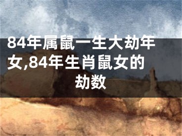 84年属鼠一生大劫年女,84年生肖鼠女的劫数