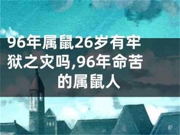 96年属鼠26岁有牢狱之灾吗,96年命苦的属鼠人
