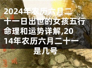 2024年农历六月二十一日出世的女孩五行命理和运势详解,2014年农历六月二十一是几号