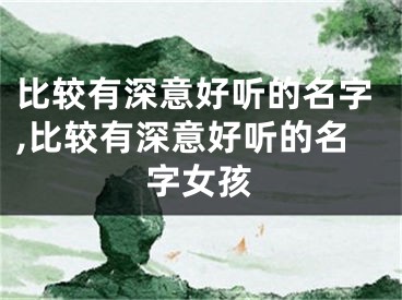 比较有深意好听的名字,比较有深意好听的名字女孩