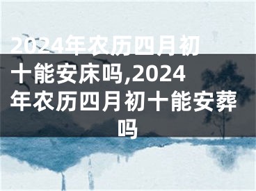 2024年农历四月初十能安床吗,2024年农历四月初十能安葬吗