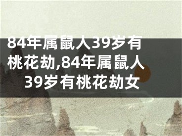 84年属鼠人39岁有桃花劫,84年属鼠人39岁有桃花劫女