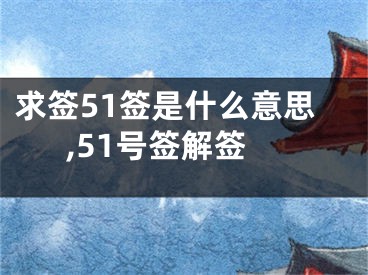 求签51签是什么意思,51号签解签