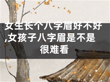 女生长个八字眉好不好,女孩子八字眉是不是很难看