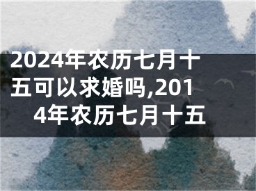 2024年农历七月十五可以求婚吗,2014年农历七月十五