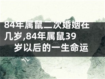 84年属鼠二次婚姻在几岁,84年属鼠39岁以后的一生命运