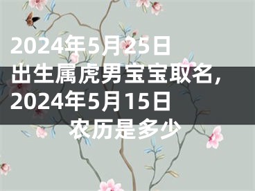 2024年5月25日出生属虎男宝宝取名,2024年5月15日农历是多少