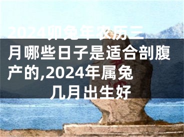 2024卯兔年农历三月哪些日子是适合剖腹产的,2024年属兔几月出生好