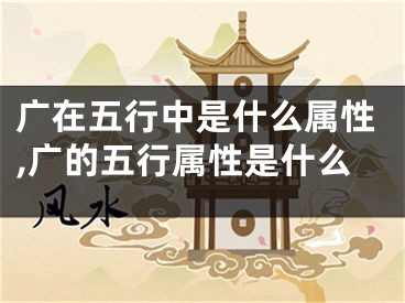 广在五行中是什么属性,广的五行属性是什么