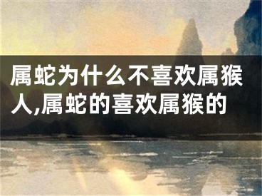 属蛇为什么不喜欢属猴人,属蛇的喜欢属猴的