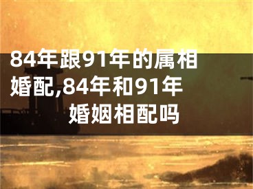 84年跟91年的属相婚配,84年和91年婚姻相配吗