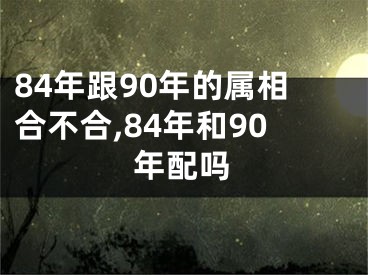84年跟90年的属相合不合,84年和90年配吗