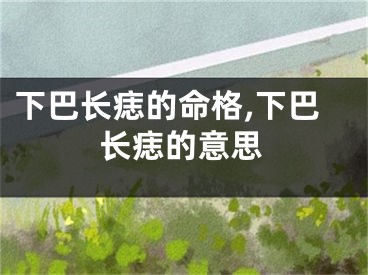 下巴长痣的命格,下巴长痣的意思