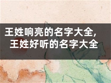王姓响亮的名字大全,王姓好听的名字大全