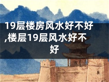 19层楼房风水好不好,楼层19层风水好不好