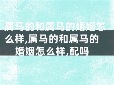 属马的和属马的婚姻怎么样,属马的和属马的婚姻怎么样,配吗