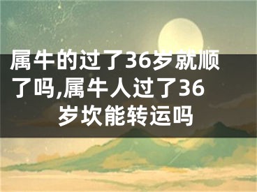 属牛的过了36岁就顺了吗,属牛人过了36岁坎能转运吗