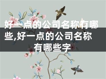 好一点的公司名称有哪些,好一点的公司名称有哪些字