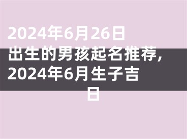 2024年6月26日出生的男孩起名推荐,2024年6月生子吉日