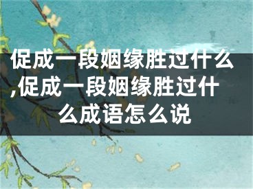 促成一段姻缘胜过什么,促成一段姻缘胜过什么成语怎么说