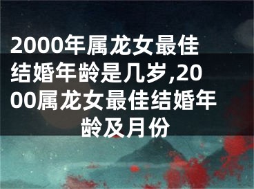 2000年属龙女最佳结婚年龄是几岁,2000属龙女最佳结婚年龄及月份