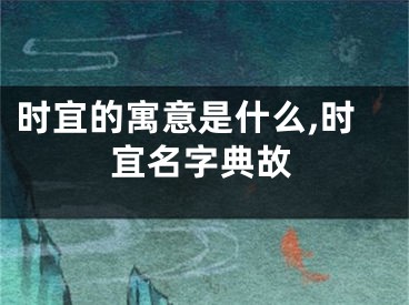 时宜的寓意是什么,时宜名字典故