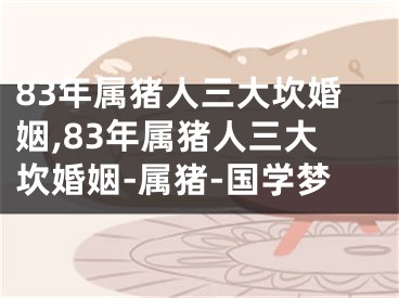 83年属猪人三大坎婚姻,83年属猪人三大坎婚姻-属猪-国学梦