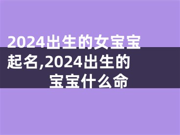 2024出生的女宝宝起名,2024出生的宝宝什么命