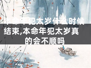 本命年犯太岁什么时候结束,本命年犯太岁真的会不顺吗
