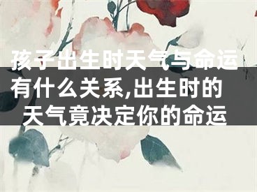 孩子出生时天气与命运有什么关系,出生时的天气竟决定你的命运