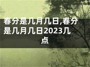 春分是几月几日,春分是几月几日2023几点