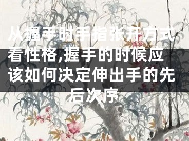 从握手时手指张开方式看性格,握手的时候应该如何决定伸出手的先后次序