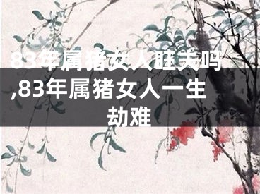 83年属猪女人旺夫吗,83年属猪女人一生劫难