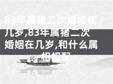 83年属猪二次婚姻在几岁,83年属猪二次婚姻在几岁,和什么属相相配