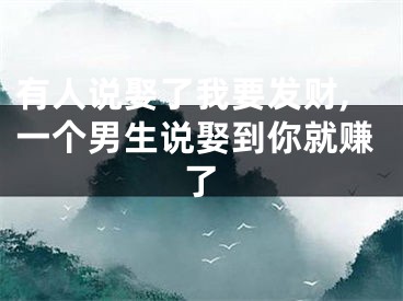 有人说娶了我要发财,一个男生说娶到你就赚了