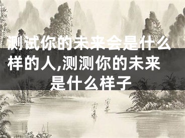 测试你的未来会是什么样的人,测测你的未来是什么样子