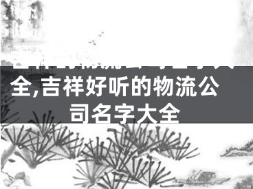 吉祥的物流公司名字大全,吉祥好听的物流公司名字大全