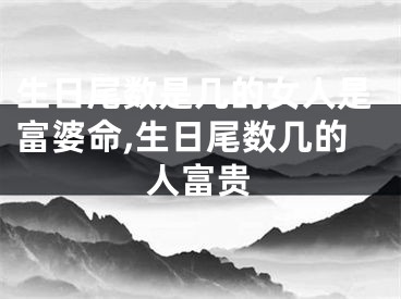生日尾数是几的女人是富婆命,生日尾数几的人富贵