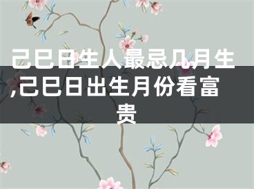 己巳日生人最忌几月生,己巳日出生月份看富贵