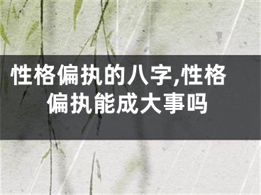 性格偏执的八字,性格偏执能成大事吗