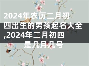 2024年农历二月初四出生的男孩起名大全,2024年二月初四是几月几号