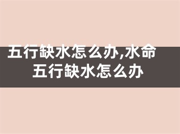 五行缺水怎么办,水命五行缺水怎么办