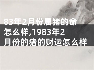 83年2月份属猪的命怎么样,1983年2月份的猪的财运怎么样