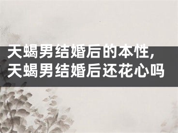 天蝎男结婚后的本性,天蝎男结婚后还花心吗