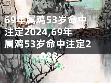 69年属鸡53岁命中注定2024,69年属鸡53岁命中注定2023